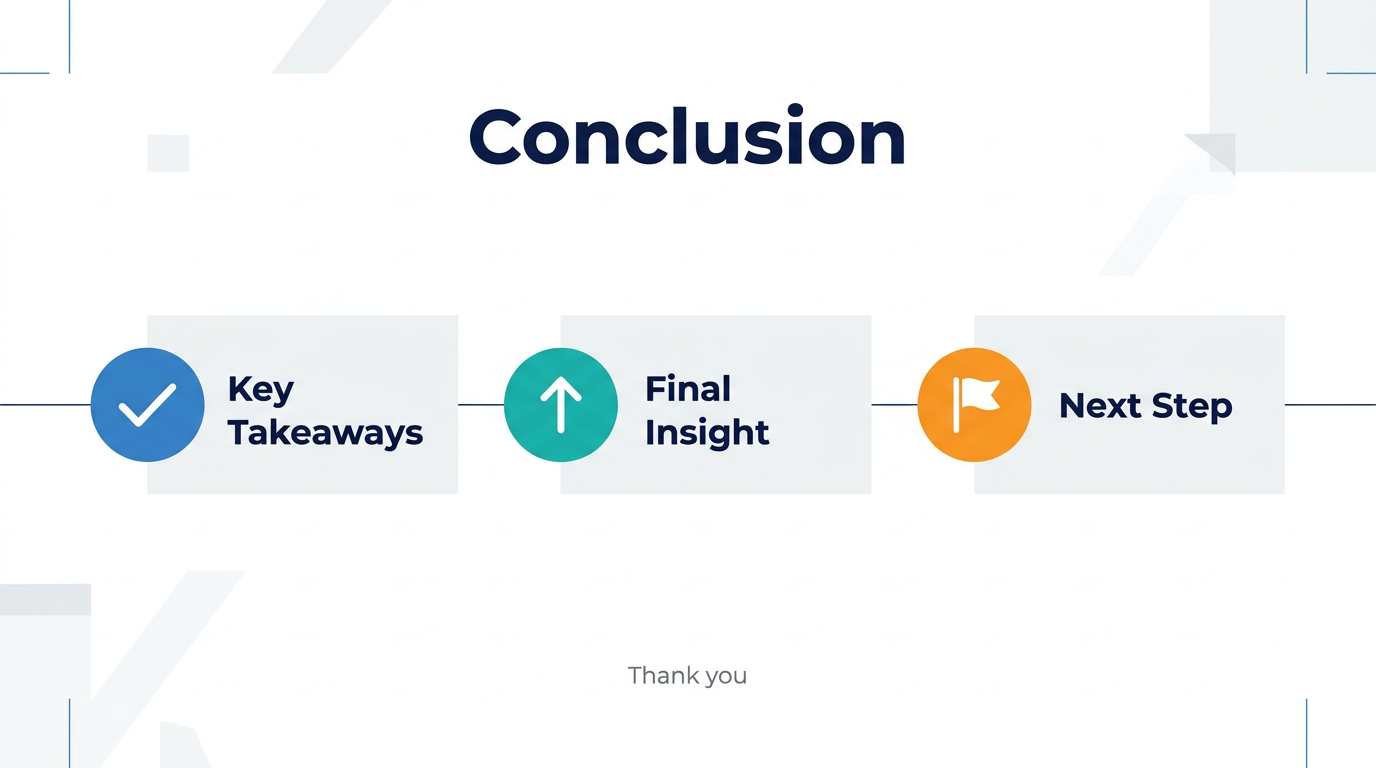 Full-bleed 16:9 infographic slide on a clean white background with subtle light-gray geometric accents and thin blue divider lines. Large bold heading at the top center in dark navy sans-serif font: "Conclusion". Below the heading, create three wide horizontal content blocks arranged left to right across the center of the page, each with a circular icon and a short label. Left block: a blue circle with a white checkmark icon and the text "Key Takeaways" in bold dark navy. Middle block: a teal circle with a white upward arrow icon and the text "Final Insight" in bold dark navy. Right block: an orange circle with a white flag icon and the text "Next Step" in bold dark navy. Add a thin navy horizontal line connecting the three blocks. At the bottom center, place a small closing line of text in gray: "Thank you". Use a modern professional layout, strong visual hierarchy, crisp vector style, balanced spacing, and clean typography.
