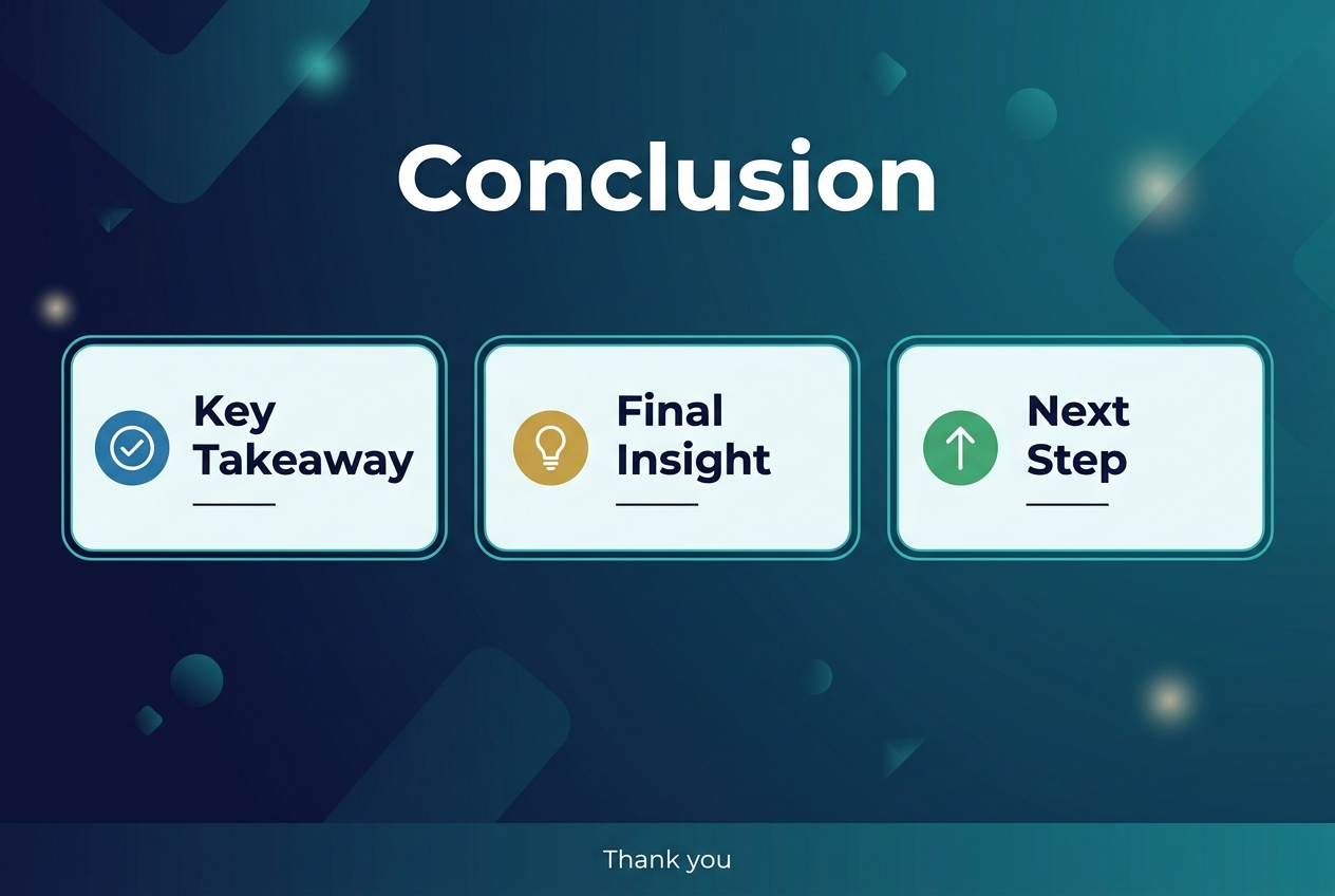 Create a full-bleed professional infographic in a 3:2 aspect ratio with a clean modern layout. Use a deep navy-to-teal gradient background with subtle abstract geometric shapes and soft light accents. Place a large bold white heading at the top center that says "Conclusion". Below the heading, arrange three wide horizontal sections across the middle of the canvas in a balanced multi-column layout, each in a rounded rectangle card with a light background, thin teal border, and a small icon on the left.
Left card: a blue circular icon with a checkmark, with the text "Key Takeaway" in bold dark navy and a short clean line beneath it. Center card: a gold circular icon with a lightbulb, with the text "Final Insight" in bold dark navy and a short clean line beneath it. Right card: a green circular icon with an upward arrow, with the text "Next Step" in bold dark navy and a short clean line beneath it.
Add a subtle footer band along the bottom with small white text centered that says "Thank you". Use a sans-serif font throughout, strong visual hierarchy, crisp spacing, and a polished corporate infographic style. Keep the composition wide, open, and symmetrical with no vertical poster frame, no inset margins, and no extra text beyond the specified labels.