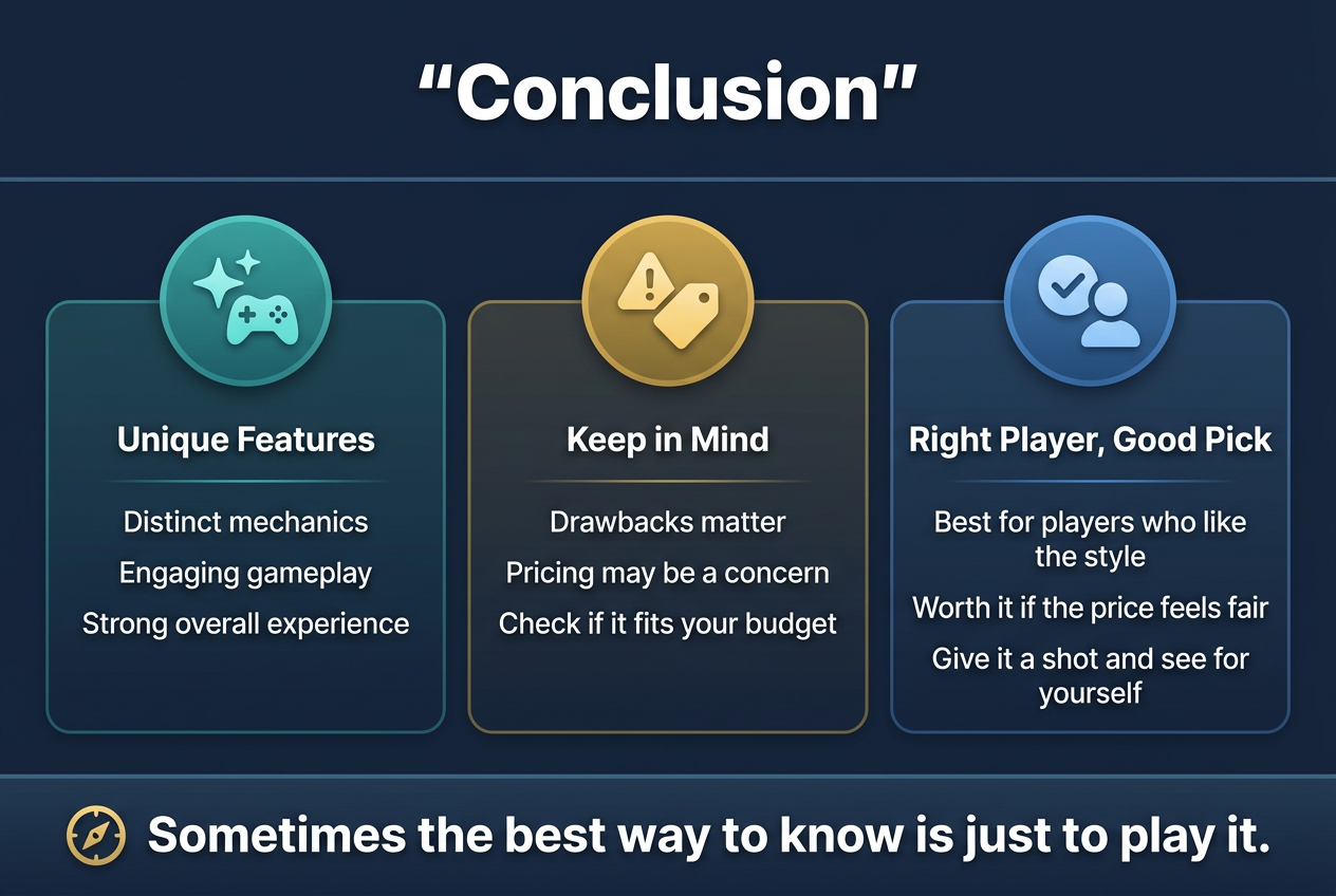 Jikan Nazo Review 2026: Is This Innovative Time-Bending Puzzle Game Worth It? 14 Create a full-bleed infographic illustration in 3:2 aspect ratio with a clean professional modern style, deep navy background, teal and gold accent colors, white sans-serif typography, and clear visual hierarchy.Top center: large bold heading text in quotes: "Conclusion"Below the heading, arrange three wide horizontal content blocks across the canvas with icons and short text.Left block: a teal circular icon with a sparkle and game controller, heading text: "Unique Features", body text: "Distinct mechanics", "Engaging gameplay", "Strong overall experience"Center block: a gold circular icon with a caution symbol and price tag, heading text: "Keep in Mind", body text: "Drawbacks matter", "Pricing may be a concern", "Check if it fits your budget"Right block: a blue circular icon with a checkmark and player silhouette, heading text: "Right Player, Good Pick", body text: "Best for players who like the style", "Worth it if the price feels fair", "Give it a shot and see for yourself"Bottom wide banner across the full width with a small compass or play button icon and bold closing text: "Sometimes the best way to know is just to play it."Use clean dividers between sections, subtle gradients, rounded cards, balanced spacing, and a polished editorial infographic layout.